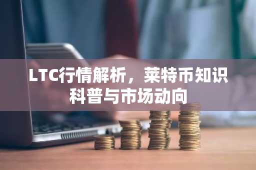 LTC行情解析，莱特币知识科普与市场动向