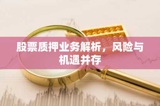 股票质押业务解析，风险与机遇并存