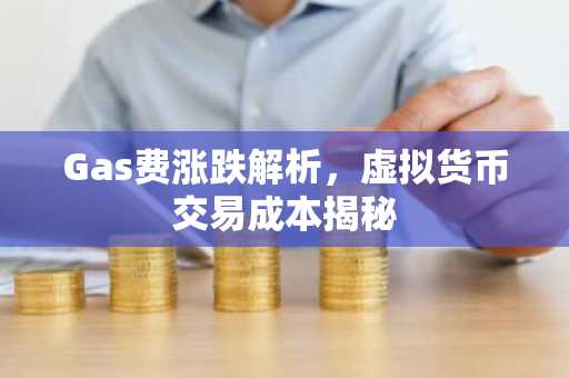 Gas费涨跌解析，虚拟货币交易成本揭秘