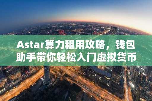 Astar算力租用攻略，钱包助手带你轻松入门虚拟货币挖矿