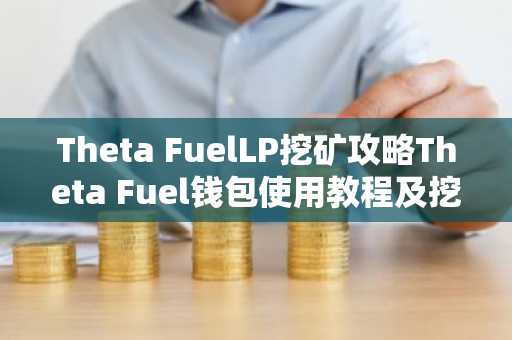 Theta FuelLP挖矿攻略Theta Fuel钱包使用教程及挖矿科普