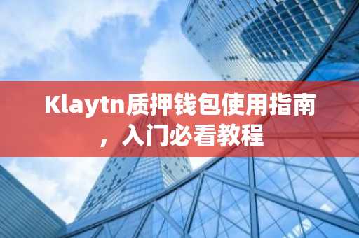 Klaytn质押钱包使用指南，入门必看教程