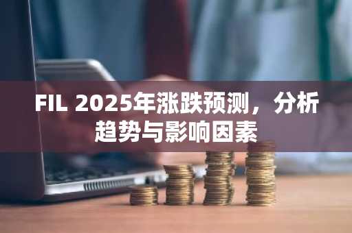 FIL 2025年涨跌预测，分析趋势与影响因素
