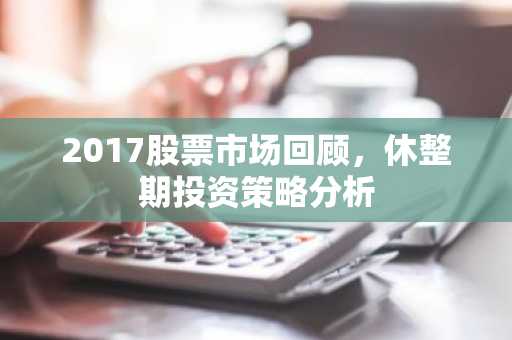 2017股票市场回顾，休整期投资策略分析