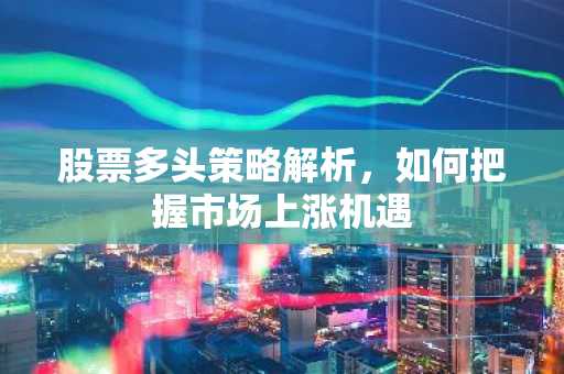 股票多头策略解析，如何把握市场上涨机遇