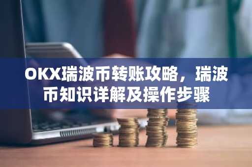 OKX瑞波币转账攻略，瑞波币知识详解及操作步骤