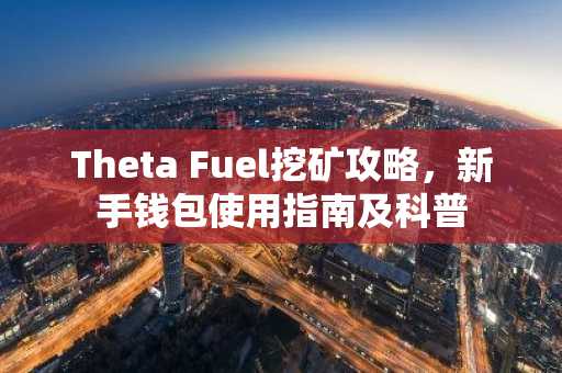 Theta Fuel挖矿攻略，新手钱包使用指南及科普
