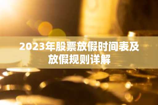 2023年股票放假时间表及放假规则详解