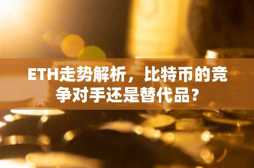 ETH走势解析，比特币的竞争对手还是替代品？