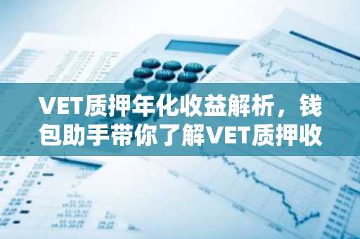 VET质押年化收益解析，钱包助手带你了解VET质押收益之道