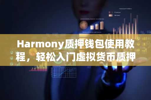Harmony质押钱包使用教程，轻松入门虚拟货币质押