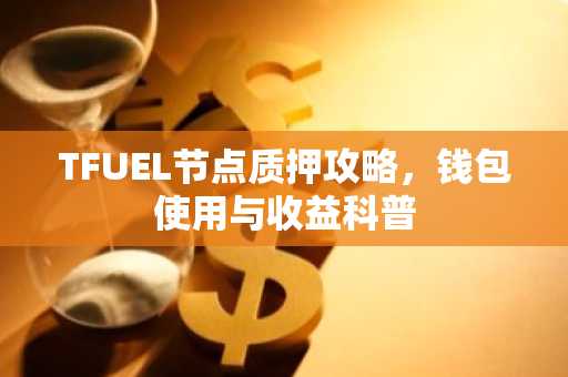 TFUEL节点质押攻略，钱包使用与收益科普