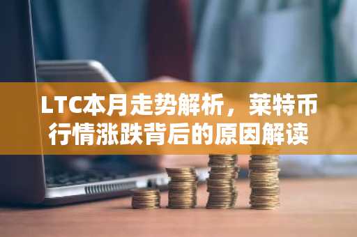 LTC本月走势解析，莱特币行情涨跌背后的原因解读