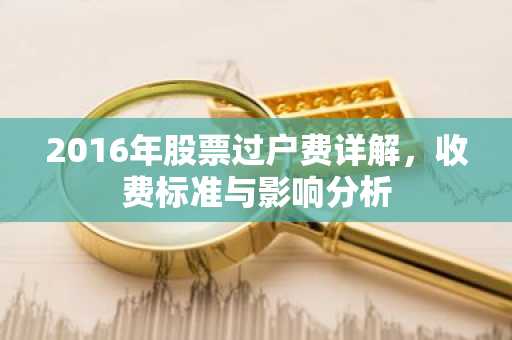 2016年股票过户费详解，收费标准与影响分析