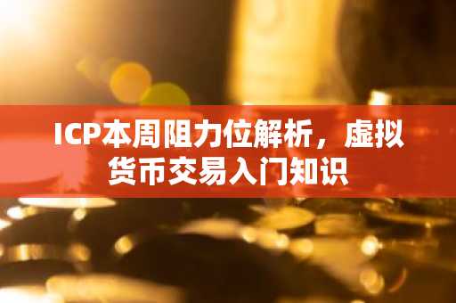 ICP本周阻力位解析，虚拟货币交易入门知识