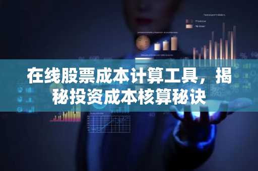 在线股票成本计算工具，揭秘投资成本核算秘诀