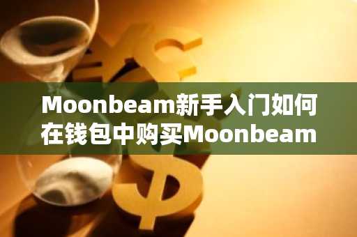 Moonbeam新手入门如何在钱包中购买Moonbeam代币