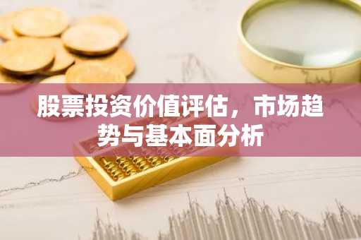股票投资价值评估，市场趋势与基本面分析