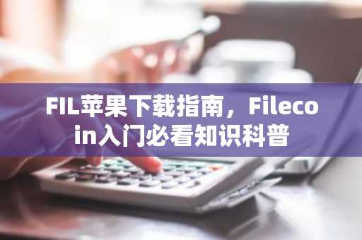 FIL苹果下载指南，Filecoin入门必看知识科普