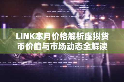 LINK本月价格解析虚拟货币价值与市场动态全解读