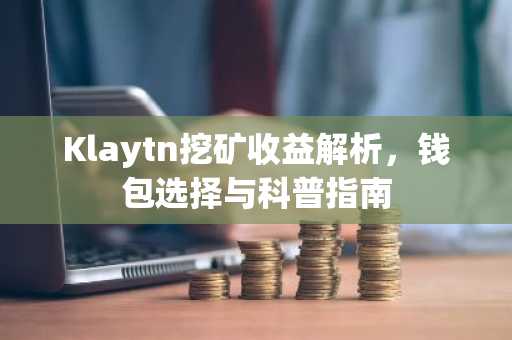 Klaytn挖矿收益解析，钱包选择与科普指南