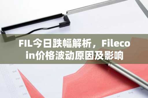 FIL今日跌幅解析，Filecoin价格波动原因及影响