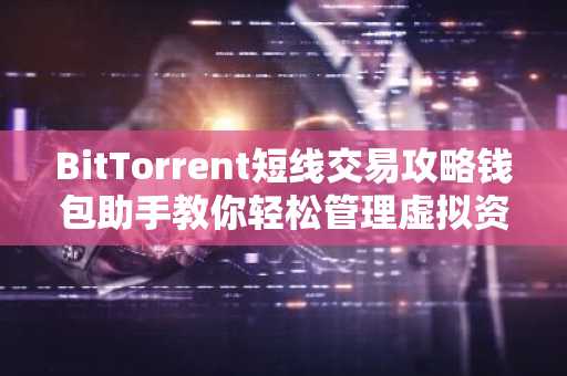 BitTorrent短线交易攻略钱包助手教你轻松管理虚拟资产