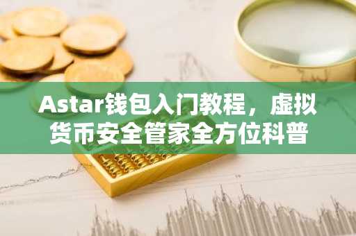 Astar钱包入门教程，虚拟货币安全管家全方位科普