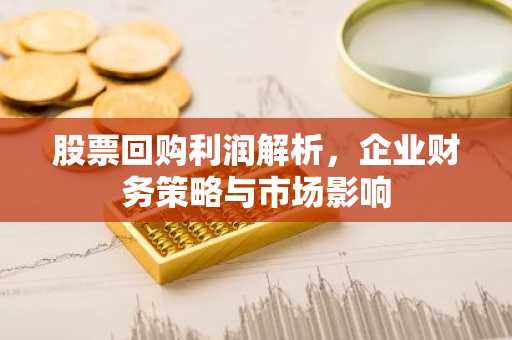 股票回购利润解析，企业财务策略与市场影响