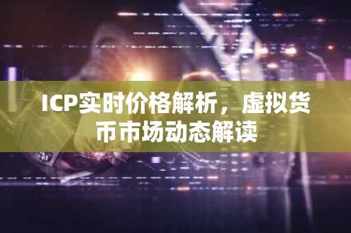 ICP实时价格解析，虚拟货币市场动态解读