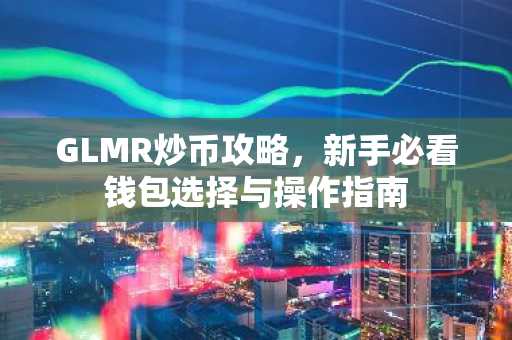 GLMR炒币攻略，新手必看钱包选择与操作指南