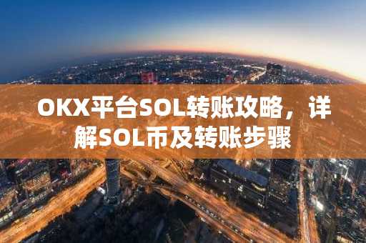 OKX平台SOL转账攻略，详解SOL币及转账步骤