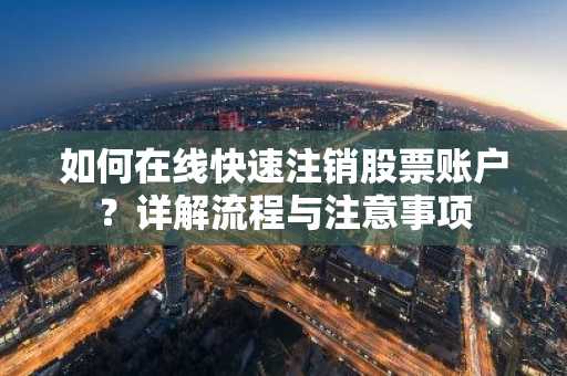 如何在线快速注销股票账户？详解流程与注意事项