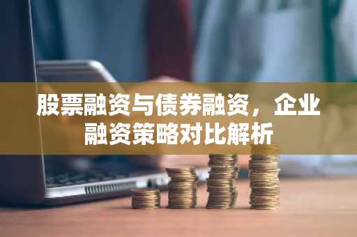 股票融资与债券融资，企业融资策略对比解析