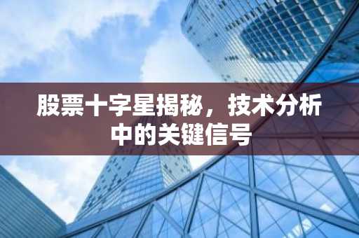 股票十字星揭秘，技术分析中的关键信号