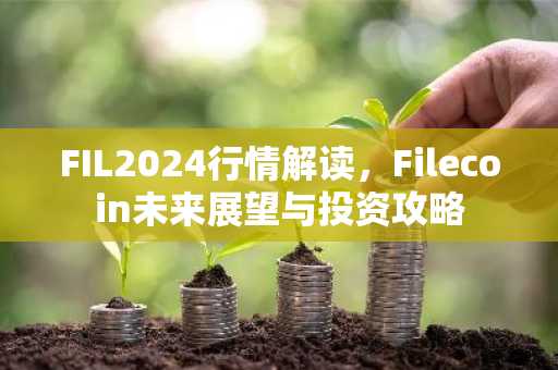 FIL2024行情解读，Filecoin未来展望与投资攻略