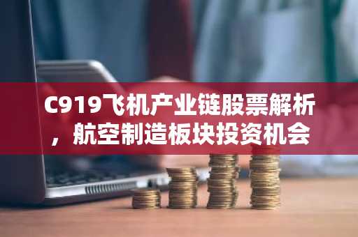 C919飞机产业链股票解析，航空制造板块投资机会