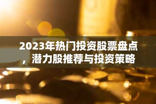 2023年热门投资股票盘点，潜力股推荐与投资策略