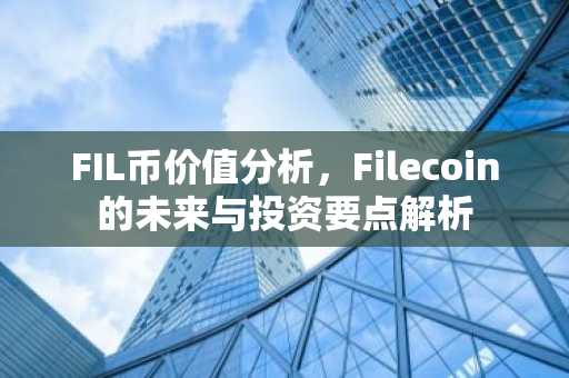 FIL币价值分析，Filecoin的未来与投资要点解析