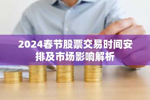 2024春节股票交易时间安排及市场影响解析