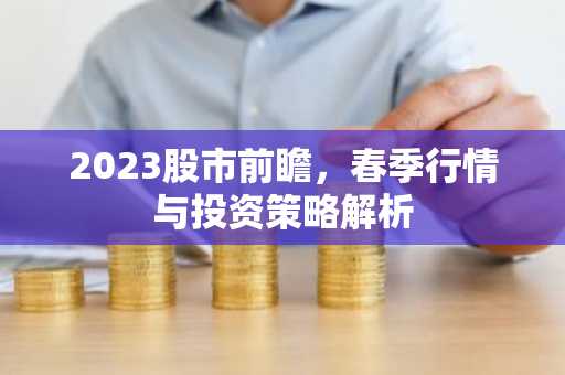 2023股市前瞻，春季行情与投资策略解析