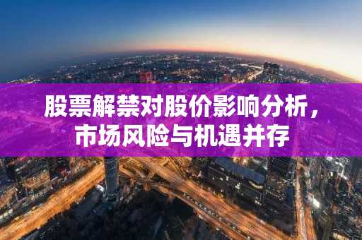 股票解禁对股价影响分析，市场风险与机遇并存
