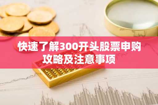 快速了解300开头股票申购攻略及注意事项