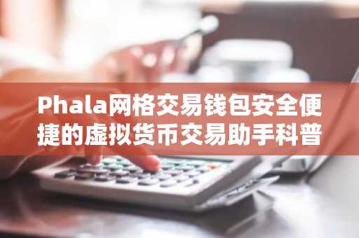 Phala网格交易钱包安全便捷的虚拟货币交易助手科普