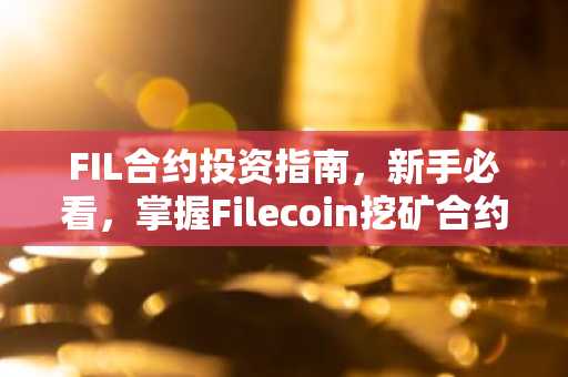 FIL合约投资指南，新手必看，掌握Filecoin挖矿合约要点