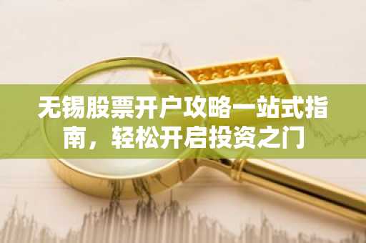 无锡股票开户攻略一站式指南，轻松开启投资之门