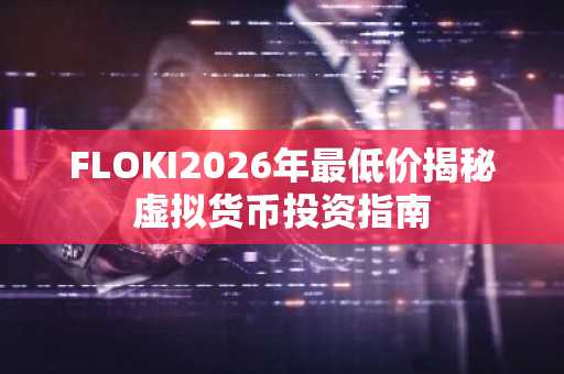 FLOKI2026年最低价揭秘虚拟货币投资指南