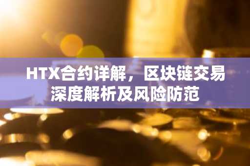HTX合约详解，区块链交易深度解析及风险防范