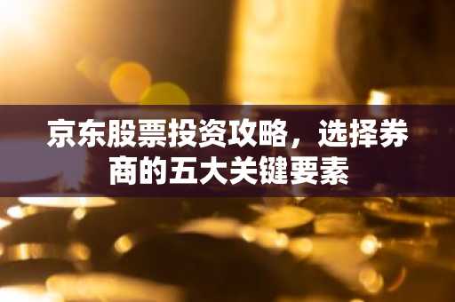京东股票投资攻略，选择券商的五大关键要素