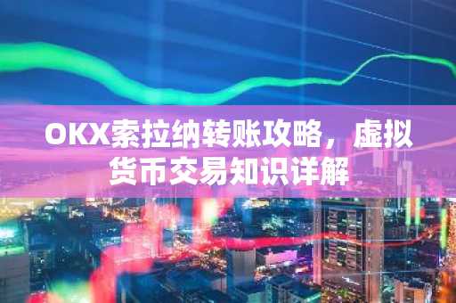 OKX索拉纳转账攻略，虚拟货币交易知识详解
